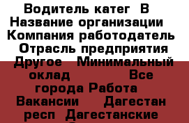 Водитель-катег. В › Название организации ­ Компания-работодатель › Отрасль предприятия ­ Другое › Минимальный оклад ­ 16 000 - Все города Работа » Вакансии   . Дагестан респ.,Дагестанские Огни г.